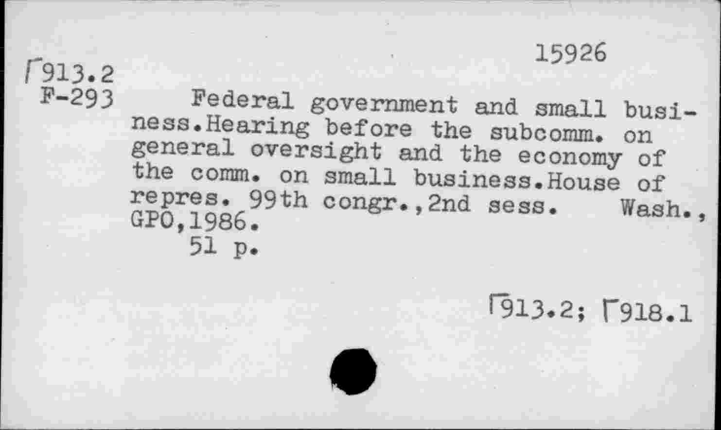 ﻿15926
['913.2
F-293 Federal government and small business. Hearing before the subcomm, on general oversight and the economy of the comm, on small business.House of conSr*>2nd sess. Wash.,
51 p.
(913.2; f918.1